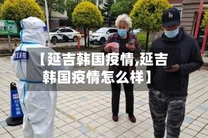 【延吉韩国疫情,延吉韩国疫情怎么样】