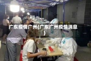广东疫情广州(广东广州疫情消息)