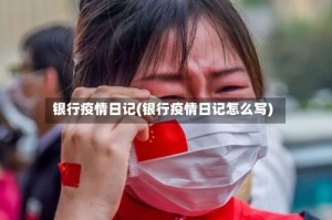 银行疫情日记(银行疫情日记怎么写)