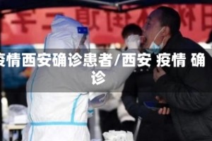 疫情西安确诊患者/西安 疫情 确诊