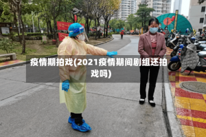 疫情期拍戏(2021疫情期间剧组还拍戏吗)