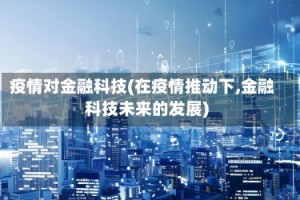 疫情对金融科技(在疫情推动下,金融科技未来的发展)