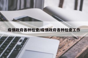 疫情政府各种检查/疫情政府各种检查工作