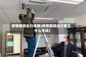 疫情期间出行准备(疫情期间出行要办什么手续)