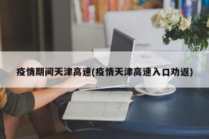 疫情期间天津高速(疫情天津高速入口劝返)
