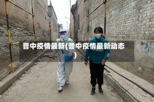 晋中疫情最新(晋中疫情最新动态)