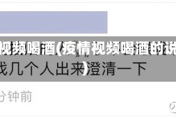 疫情视频喝酒(疫情视频喝酒的说说)