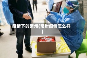 疫情下的常州(常卅疫情怎么样)