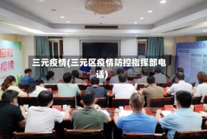 三元疫情(三元区疫情防控指挥部电话)