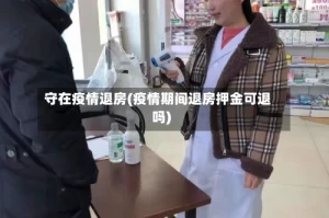 守在疫情退房(疫情期间退房押金可退吗)