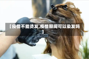 【疫情不能烫发,疫情期间可以染发吗】
