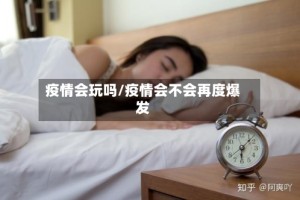 疫情会玩吗/疫情会不会再度爆发