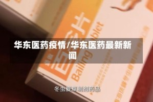 华东医药疫情/华东医药最新新闻