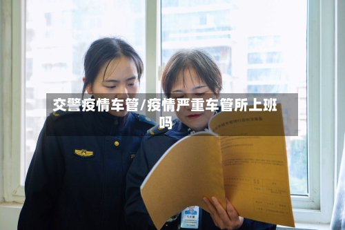 交警疫情车管/疫情严重车管所上班吗-第1张图片