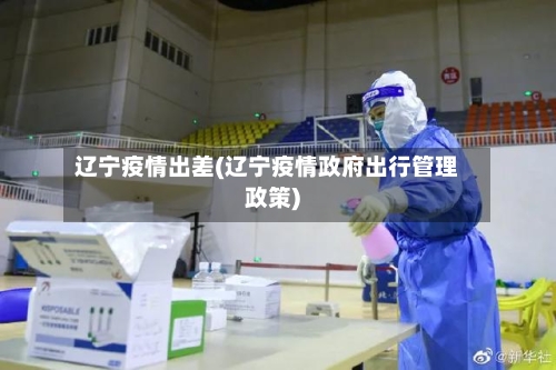 辽宁疫情出差(辽宁疫情政府出行管理政策)-第2张图片