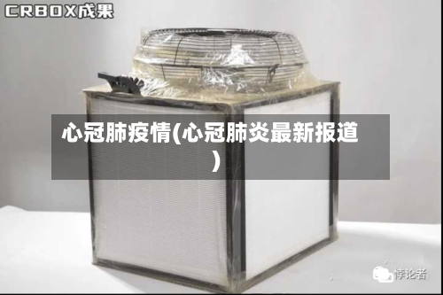 心冠肺疫情(心冠肺炎最新报道)-第2张图片