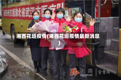 湘西花垣疫情(湘西花垣疫情最新消息)-第1张图片