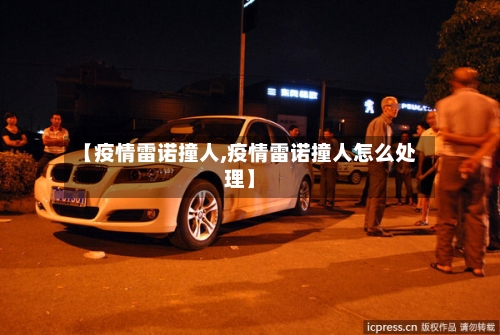 【疫情雷诺撞人,疫情雷诺撞人怎么处理】-第1张图片