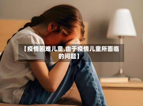 【疫情困难儿童,由于疫情儿童所面临的问题】-第2张图片