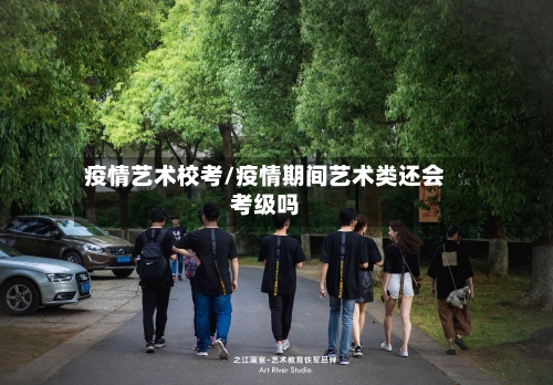 疫情艺术校考/疫情期间艺术类还会考级吗-第1张图片