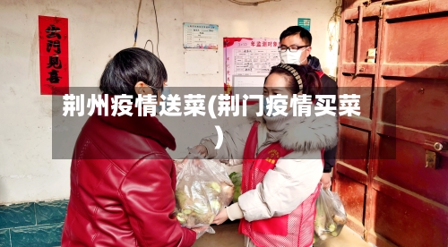 荆州疫情送菜(荆门疫情买菜)-第1张图片