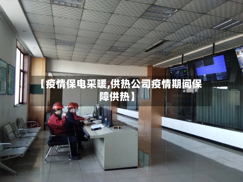 【疫情保电采暖,供热公司疫情期间保障供热】-第1张图片