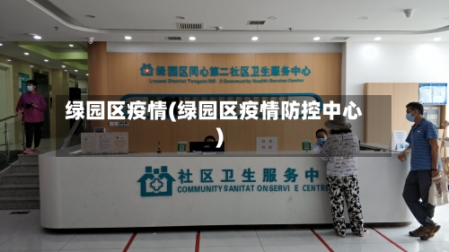 绿园区疫情(绿园区疫情防控中心)-第1张图片