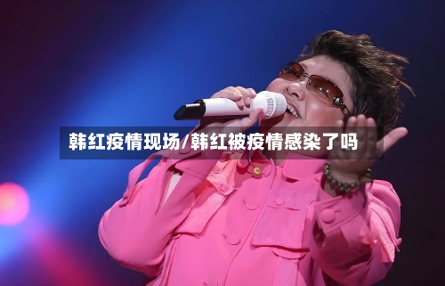 韩红疫情现场/韩红被疫情感染了吗-第1张图片