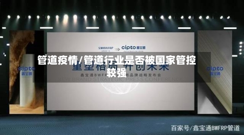 管道疫情/管道行业是否被国家管控较强-第1张图片