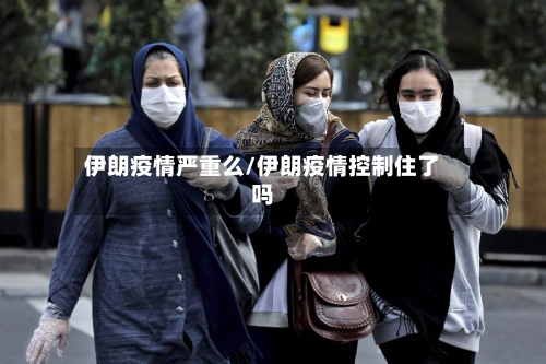 伊朗疫情严重么/伊朗疫情控制住了吗-第1张图片