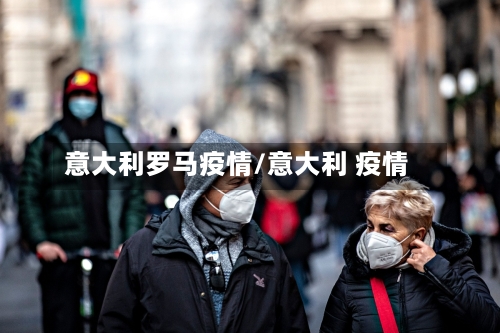 意大利罗马疫情/意大利 疫情-第2张图片
