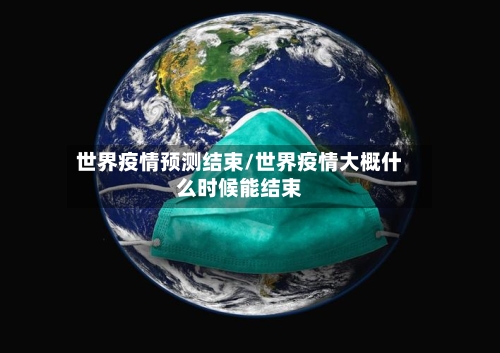 世界疫情预测结束/世界疫情大概什么时候能结束-第2张图片