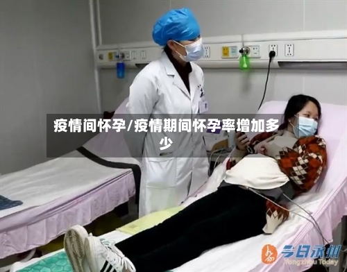 疫情间怀孕/疫情期间怀孕率增加多少-第3张图片