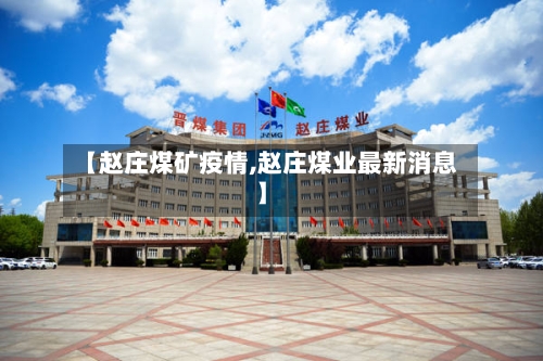 【赵庄煤矿疫情,赵庄煤业最新消息】-第2张图片