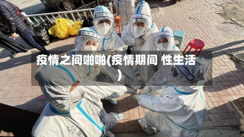 疫情之间啪啪(疫情期间 性生活)-第1张图片
