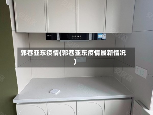 郭巷亚东疫情(郭巷亚东疫情最新情况)-第2张图片