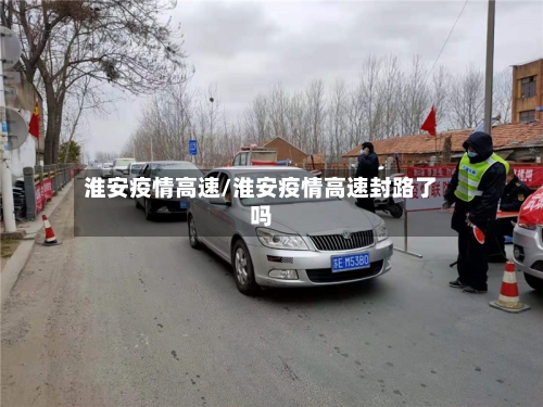淮安疫情高速/淮安疫情高速封路了吗-第1张图片