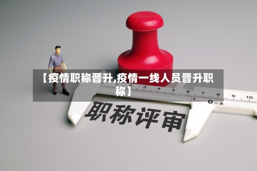 【疫情职称晋升,疫情一线人员晋升职称】-第1张图片