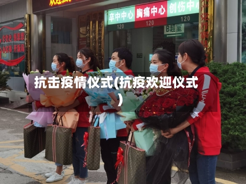 抗击疫情仪式(抗疫欢迎仪式)-第1张图片