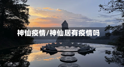 神仙疫情/神仙居有疫情吗-第1张图片