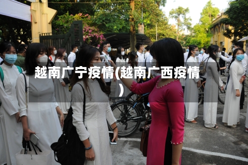 越南广宁疫情(越南广西疫情)-第1张图片