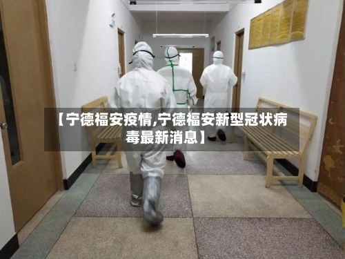 【宁德福安疫情,宁德福安新型冠状病毒最新消息】-第3张图片