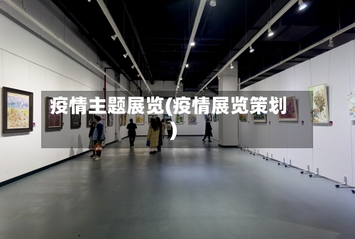 疫情主题展览(疫情展览策划)-第1张图片
