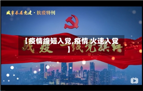 【疫情缩短入党,疫情 火速入党】-第1张图片