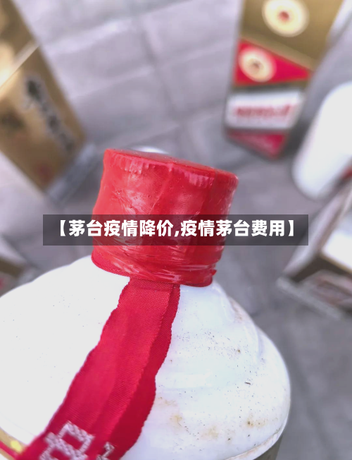 【茅台疫情降价,疫情茅台费用】-第1张图片