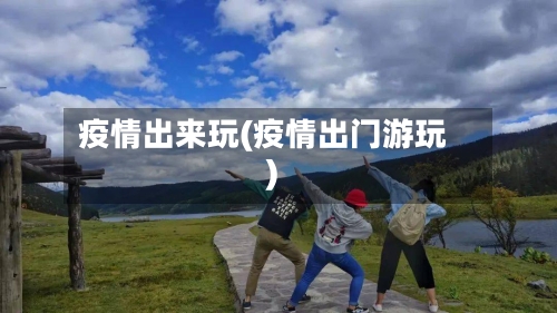 疫情出来玩(疫情出门游玩)-第1张图片