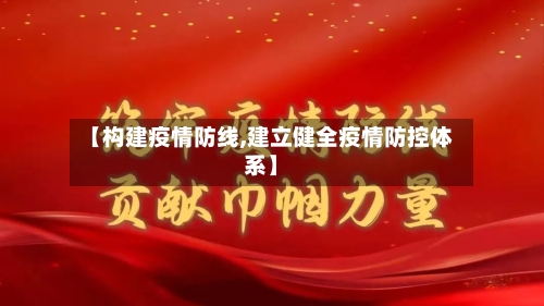 【构建疫情防线,建立健全疫情防控体系】-第1张图片