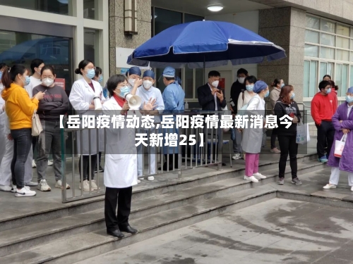 【岳阳疫情动态,岳阳疫情最新消息今天新增25】-第1张图片