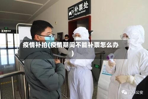 疫情补拍(疫情期间不能补票怎么办)-第1张图片