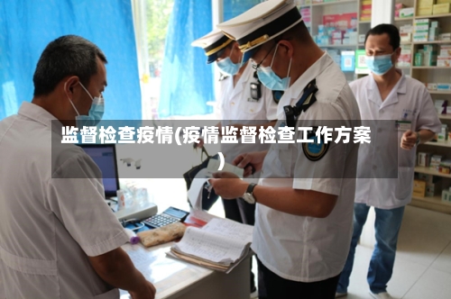 监督检查疫情(疫情监督检查工作方案)-第1张图片